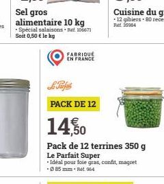 Sel gros alimentaire 10 kg Spécial salaisons. Ref. 106671 Soit 0,50 € le kg  FABRIQUÉ EN FRANCE  PACK DE 12  14,50  Pack de 12 terrines 350 g  Le Parfait Super  *Idéal pour foie gras, confit, magret -