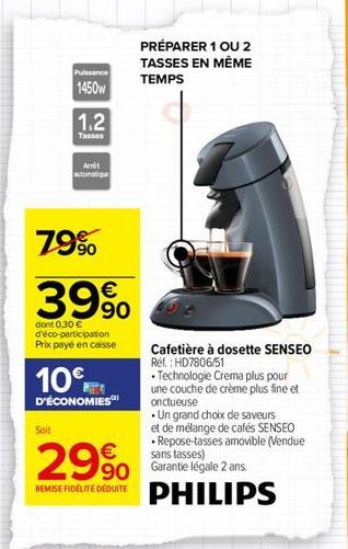 Puissance  1450w  Soit  1.2  Tasses  Arrot automatique  79%  39%  dont 0,30 € d'éco-participation Prix payé en caisse  10€  D'ÉCONOMIES  PRÉPARER 1 OU 2 TASSES EN MÊME  TEMPS  29% 90 REMISE FIDELITE D