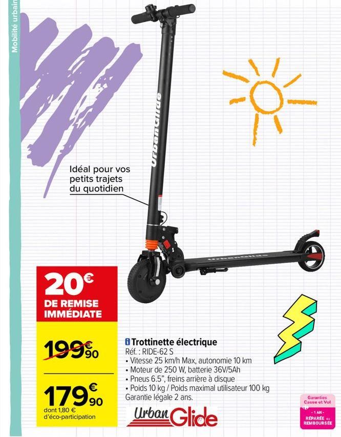 Idéal pour vos petits trajets du quotidien  20€  DE REMISE IMMÉDIATE  199⁹  €  179⁹0  dont 1,80 € d'éco-participation  Urban Glide  8 Trottinette électrique Réf. : RIDE-62 S  • Vitesse 25 km/h Max, au