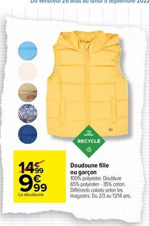 14.99  999  €  La doudoune  TEX RECYCLÉ  Doudoune fille  ou garçon 100% polyester. Doublure 65% polyester-35% coton. Différents coloris selon les magasins. Du 2/3 au 13/14 ans. 