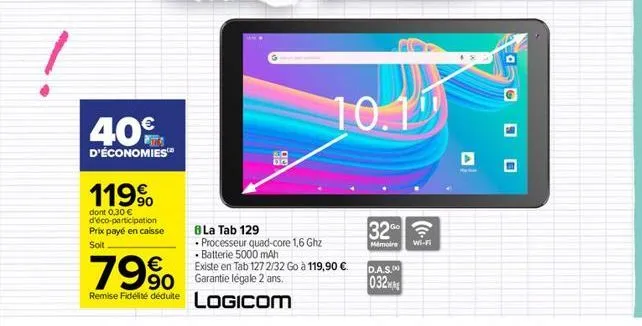 40€  d'économies  119⁹  dont 0,30 € d'éco-participation prix payé en caisse soit  8 la tab 129  • processeur quad-core 1,6 ghz  • batterie 5000 mah  existe en tab 1272/32 go à 119,90 €  79% so  remise