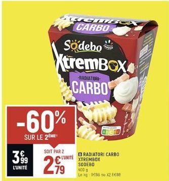 399  L'UNITÉ  -60%  SUR LE 2ÈME  SOIT PAR 2  L'UNITÉ  .79  Sodebo  XtremBox  -RADIATORI  CARBO  m  rembo CARBO  BRADIATORI CARBO XTREMBOX SODEBO  400 g  Le kg R698 ou X2 6€98 