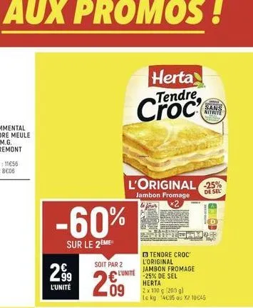 -60%  sur le 2eme  299  l'unité  soit par 2  2.09  l'original -25%  jambon fromage  de sel  l'unité  herta  tendre  croc  tendre croc l'original jambon fromage -25% de sel herta  2 x 100 g (200 g)  le