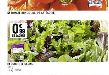 099  le sachet  broquette casino 100 g  le kg: 9€90  tomate ronde grappe catégorie 1  tomates de france 