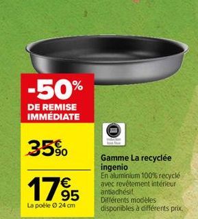 -50%  DE REMISE IMMÉDIATE  35%  1795  La poéle Ⓒ 24 cm  Gamme La recyclée ingenio  En aluminium 100% recyclé avec revêtement intérieur antiadhésit  Différents modèles disponibles à différents prix. 