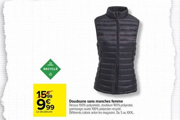 TEX  RECYCLÉ  15% 999  €  La doudoune  Doudoune sans manches femme  Dessus 100% polyamide, doublure 100% polyester, gamissage ouate 100% polyester recyclé.  Différents coloris selon les magasins. Du S