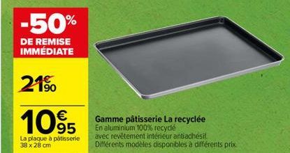 -50%  DE REMISE IMMÉDIATE  21%  €  1095  La plaque à pâtisserie 38 x 28 cm  Gamme pâtisserie La recyclée En aluminium 100% recyclé  avec revêtement intérieur antiadhésif Différents modèles disponibles