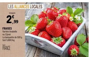 la batt  2,99  €  fraises  variété anabelle ou cijosé  la barquette de 500 g soit 5,98€/kg  france  les alliances locales 