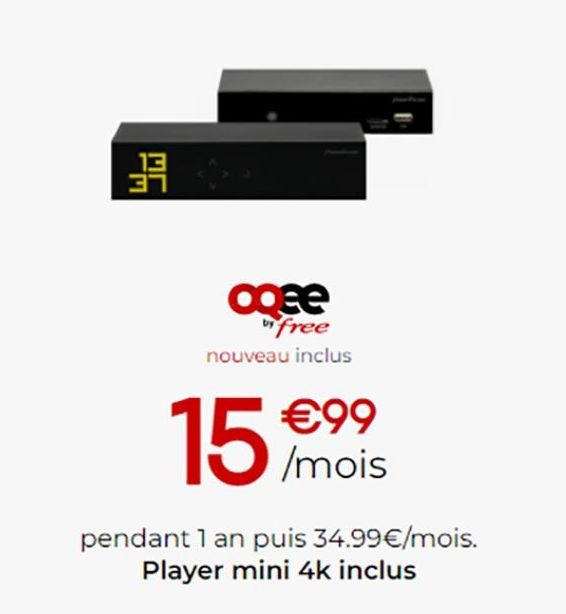 M  333  aqee  by free nouveau inclus  €99 /mois  151  pendant 1 an puis 34.99€/mois. Player mini 4k inclus 