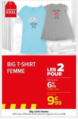 lo  JUSQU'AU  XXXL  BIG T-SHIRT FEMME  NEW YORK  LES 2  POUR Vendu seul  699  Le Big t-shirt Les 2 pour  999  Big t-shirt femme  100% coton. Différents coloris selon les magasins. Du 5 au X 