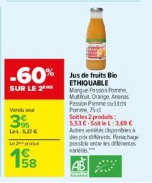 -60%  SUR LE 2 ME  Vendu soul  395  LeL: 5.27 €  Le 2 produit  €  1958  Jus de fruits Bio ETHIQUABLE  Mangue Passion Pomme, Mutfruit, Orange, Ananas Passion Pomme ou Litchi Pomme, 75 cl  Soit les 2 pr