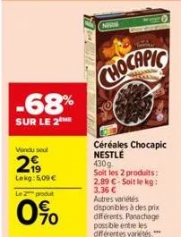 -68%  sur le 2 me  vendu seul  2  lekg: 5,09 €  le 2 produt  0%  norm  chocapic  céréales chocapic nestlé  430g.  soit les 2 produits: 2,89 €-soit le kg: 3,36 €  autres variétés disponibles à des prix