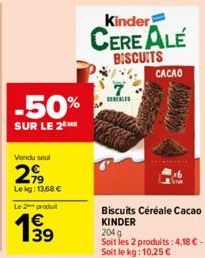 -50%  SUR LE 2 ME  Vendu soul  2,99  Lekg: 13,68 €  Le 2 produit  39  CEREALES  Kinder  CERE ALE  BISCUITS  CACAO  LB  Biscuits Céréale Cacao KINDER 