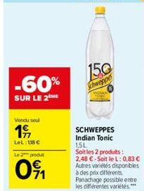 -60%  SUR LE 2 ME  Vendu seul  1⁹  LeL:118 €  Le 2 produt  091  150  schweppe  SCHWEPPES Indian Tonic 1,5L  Soit les 2 produits: 2,48 € - Soit le L: 0,83 € Autres variétés disponibles à des prix diffé