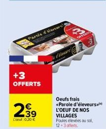 +3 OFFERTS  2.39  €  L'au: 0.20 €  Parole of sleveurs!  daars  3  OFFERTS  Oeufs frais *Parole d'éleveurs L'OEUF DE NOS VILLAGES  Poules élevées au sol, 12+3 offerts. 