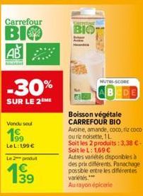 Carrefour  BIO AB  Vondu seul  199 LeL: 199 €  -30%  SUR LE 2EME  Le 2-produit  1⁹9  39  Carreter  BIO  NUTRI-SCORE  Boisson végétale  CARREFOUR BIO  Avoine, amande, coco, riz coco ou riz noisette, 1L