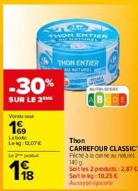 Vendu seul  169  La bote Le kg: 12,07 €  -30%  SUR LE 2 ME  Le 2 produ  €  198  THON ENTIER HATURES  THON ENTIER AU NATUREL  NUTRI-SCORE  ABODE  Thon  CARREFOUR CLASSIC Péché à la canne au naturel, 14