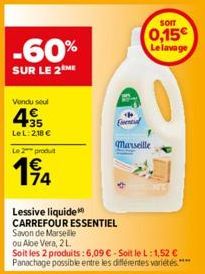 -60%  SUR LE 2ME  Vendu seul  35 LeL: 218 €  Le 2 produit  194  74  Essential  SOIT  0,15€  Le lavage  Marseille  Lessive liquide CARREFOUR ESSENTIEL  Savon de Marseille  ou Aloe Vera, 2 L  Soit les 2