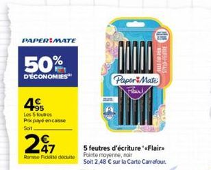 PAPER MATE  50%  D'ÉCONOMIES  495  Les 5 foutros Prix payé encaisse Soit  247  Romise Fidité déduit  Paper Mate  Flair!  WITH  5 feutres d'écriture '«Flair>>  Pointe moyenne, noir  Soit 2,48 € sur la 