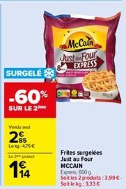 SURGELE  -60%  SUR LE 2 ME  Vendu se  25  Le kg 475 €  Le 2 produt  14  McCain Just Four EXPRESS  Frites surgelées Just au Four MCCAIN Express, 600 g  Soit les 2 produits:3,99 €-Soit le kg: 3,33 € 