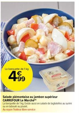 La barquette de 1 kg  € +99  Salade piémontaise au jambon supérieur CARREFOUR Le Marché  La barquette de 1 kg. Existe aussi en salade de tagliatelles au surimi ou en taboulé au poulet. Au rayon Traite