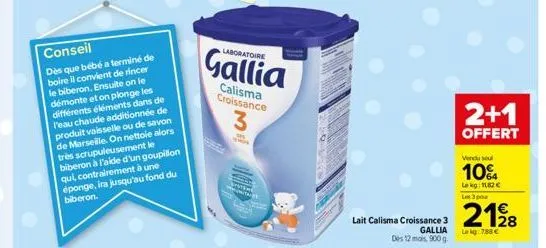 laboratoire  gallia  calisma croissance.  3  lait calisma croissance 3 gallia des 12 mois, 900g.  2+1  offert  vendu su  10%  le kg: 1182 €  les 3 pour  2128  lekg:7,88 € 