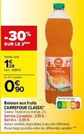 -30%  sur le 2  boisson aux fruits carrefour classic saveur tropical ou orange, 2 l soit les 2 produits: 2.19 €-soit le l: 0,55 €  autres variés disponibles à des prix différents. panachage possible e