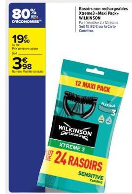 80%  D'ÉCONOMIES  19%  Let  Prix payé encaisse  Sot  398  Rome Foc dicute  Rasoirs non rechargeables Xtreme3 «Maxi Pack WILKINSON  Pure Sensitive 2x12 rasoirs Soit 15,92 € sur la Carte Carrefour.  12 