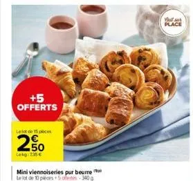 +5 offerts  le lot de 15pcs  250  lokg: 7,35 €  mini viennoiseries pur beurre le lot de 10 pieces. 5 ofertes - 340 g  vallaur place 