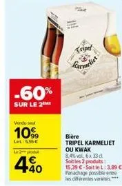 -60%  sur le 2  vendu sel  10%  lel: 556€  le poul  40  fif  tripel  bes  bière tripel karmeliet ou kwak  8,4% vol, 6x 33 cl soit les 2 produits: 15,39 €-soit le l: 3,89 € panachage possible entre les
