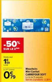 -50%  SUR LE 2  Vendu sout  199  Le lot  Le 2 produ  099  $45  Mouchoirs Mini Confort CARREFOUR SOFT Le lot de 15 paquets Soit les 2 produits: 2.38 € 