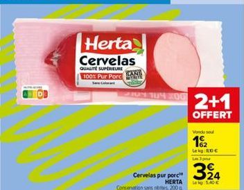 WITH CRE  Herta Cervelas  QUALITE SUPERIEURE 100% Pur Porc  SARE  2104 104 200  Cervelas pur porc  HERTA  Conservation sans tres, 200 g  2+1  OFFERT  Vondu seul  1/2  Le kg 80€ Les 3 pour  324  Lekg: 