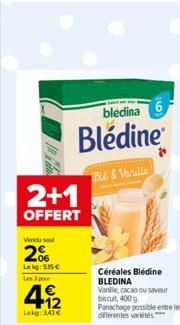 2+1  OFFERT  Vendu se  20%  Leg:55€  Les 3 pour  4.12  1€  Lokg: 341 €  bledina6  Blédine  Blé & Vanille  Céréales Blédine BLEDINA  Vanille, cacao ou saveur biscut, 400 g. Panachage possible entre les