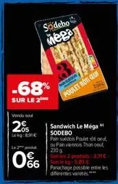 -68%  sur le 2  vendu se  205  lekg:8.91€  le 2 produt  0%  sodebo  mega  suos  poulet roti ceuf  sandwich le méga" sodebo  pain suédois poulet rôti oed. ou pain viennois thon oeut 2309  soit les 2 pr