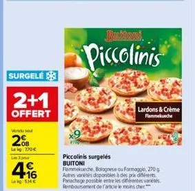 surgelé  2+1  offert  vendu sou  208  lekg: 270€ un 3 pour  4  lokg: 534 €  buitoni  piccolinis  piccolinis surgelés buitoni  flammekueche, bolognese ou formaggio, 270 g autres variétés disponibles à 