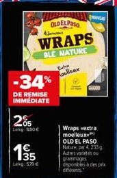 205  -34%  DE REMISE IMMÉDIATE  Lekg: 8.80€  OLDELPASO  Je  WRAPS  BLE NATURE  1€ 135  Lekg: 5,79 €  Extra Roelleux  >!!  E  00000  Wraps extra moelleux OLD EL PASO Nature, par 4, 233g Autres variétés