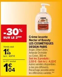 -30%  sur le 2 me  vendu soul  199  le l: 4,97 €  le 2 produt  104  crème lavante nectar of beauty les cosmétiques design paris argan, olive citron, amande orchidée ou coton, 300 ml. soit les 2 produi