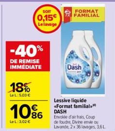 -40%  DE REMISE IMMÉDIATE  18%  Le L: 5,03 €  som  0,15€ Le lavage  10%  €  Le L: 3,02 €  FORMAT FAMILIAL  Dash  Lessive liquide «Format familial DASH Envolée d'air frais, Coup de foudre, Divine envie