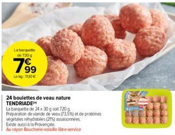 La barquette de 720g  799  Le kg: 1130 €  24 boulettes de veau nature TENDRIADE  La barquette de 24 x 30 g soit 720 g. Préparation de viande de veau (73,5%) et de protéines  végétales réhydratées (21%