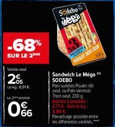 -68%  SUR LE 2 ME  Vendu seul  205  Le kg: 8.91€  Le 2 produt  66  Sodebo  Mega  PUN SUEDOS  POULET ROTI CEUF  Sandwich Le Méga SODEBO  Pain suédois Poulet rôti oeuf, ou Pain viennois Thon oeuf, 230 g