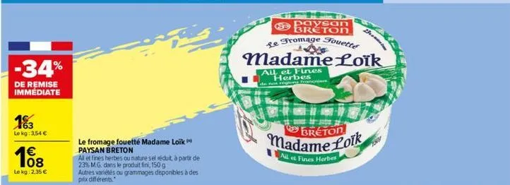 -34%  de remise immédiate  163 le kg: 3,54 €  108  €  le kg: 2,35 €  le fromage fouetté madame loik paysan breton  all et fines herbes ou nature sel réduit, à partir de 23% mg. dans le produit fini, 1