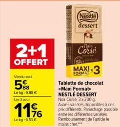 Vendu soul  5%8  Le kg: 9.80 €  2+1  OFFERT  Les 3 pour  119  Lekg:6.53 €  Nestle  dessert  Corsé  MAXI 3  FORMAT  Tablette de chocolat «Maxi Format> NESTLÉ DESSERT Noir Corsé, 3x 200 g. Autres variét