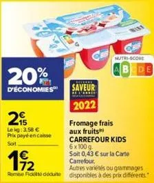 20%  d'économies  2  le kg: 3.58 € prix payé encaisse soit  kolekke  saveur  2022  fromage frais aux fruits  carrefour kids  6 x 100 g.  192  soit 0,43 € sur la carte carrefour.  autres variétés ou gr