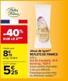 Reflers France  -40%  SUR LE 2 ME  Vendu seul  89  Le kg: 14,58 € Le 2 produit  525  Tak  Jésus de Lyon REFLETS DE FRANCE 600 g Soit les 2 produits: 14 €-Soit le kg: 11,67 € Autres variétés disponible