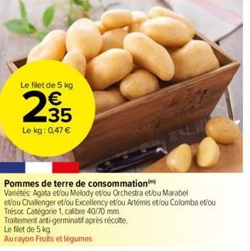 le filet de 5 kg  € 35  le kg: 0,47 €  n  pommes de terre de consommation)  variétés: agata et/ou melody et/ou orchestra et/ou marabel  et/ou challenger et/ou excellency et/ou artémis et/ou colomba et