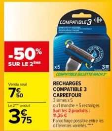 -50%  SUR LE 2 ME  Vendu soul  7%  Le 2 produit  395  COMPATIBLE 3  x5  COMPATIBLE GILLETTE MACHS  RECHARGES COMPATIBLE 3 CARREFOUR  3 lames x 5  ou 1 manche 5 recharges Soit les 2 produits: 11,25 €  