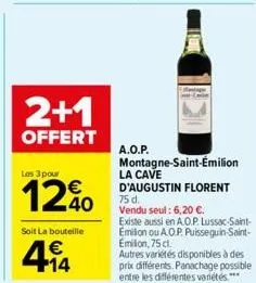 2+1  offert  les 3 pour  12%  soit la bouteille  414  €  a.o.p.  standig  montagne-saint-émilion  la cave  d'augustin florent 75 d. vendu seul: 6,20 €.  existe aussi en a.o.p. lussac-saint-emilion ou 