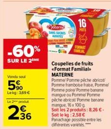 -60%  SUR LE 2 ME  Vendu soul  5%  Lekg: 369€  Le 2 produt  2.36  Moterno SANS SUCRES AJOUTES  16  POTS  FORMAT TAMILIAL  Coupelles de fruits <<Format Familial.  MATERNE  Pomme Pomme pêche abricot/ Po