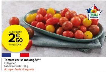 La barquette  250  €  Le kg: 734€  N  Tomate cerise mélangée Catégorie 1.  La barquette de 350 g Au rayon Fruits et légumes  FRUITS LEGUMES  DE FRANCE 