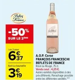 reflets france  -50%  sur le 2 me  les 2 pour  637  €  soit la bouteille  31⁹  ch  a.o.p. corse françois franceschi  reflets de france rosé ou rouge, 75 d. vendu seul: 4,25 €. autres variétés disponib